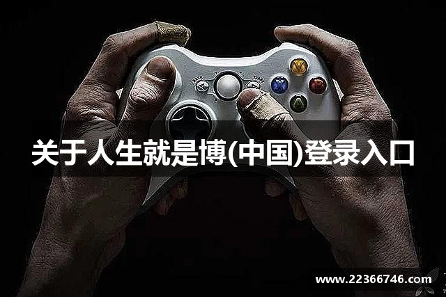 关于人生就是博(中国)登录入口